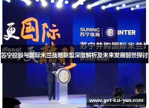 苏宁控股与国际米兰战略联盟深度解析及未来发展前景探讨 苏宁控股与国际米兰战略联盟深度解析及未来发展前景探讨