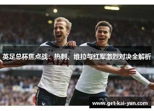 英足总杯焦点战:热刺、维拉与红军激烈对决全解析 英足总杯焦点战:热刺、维拉与红军激烈对决全解析