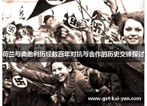 荷兰与奥地利历经数百年对抗与合作的历史交锋探讨 荷兰与奥地利历经数百年对抗与合作的历史交锋探讨