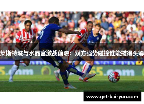 莱斯特城与水晶宫激战前瞻：双方强势碰撞谁能拔得头筹