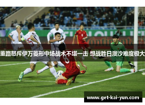 董路怒斥伊万菱形中场战术不堪一击 想战胜日澳沙难度极大 董路怒斥伊万菱形中场战术不堪一击 想战胜日澳沙难度极大