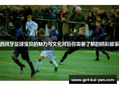 西班牙足球宝贝的魅力与文化背后你需要了解的精彩故事 西班牙足球宝贝的魅力与文化背后你需要了解的精彩故事