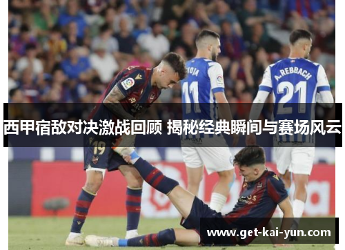 西甲宿敌对决激战回顾 揭秘经典瞬间与赛场风云