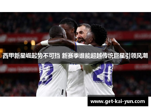 西甲新星崛起势不可挡 新赛季谁能超越传统巨星引领风潮 西甲新星崛起势不可挡 新赛季谁能超越传统巨星引领风潮