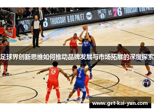 足球界创新思维如何推动品牌发展与市场拓展的深度探索 足球界创新思维如何推动品牌发展与市场拓展的深度探索