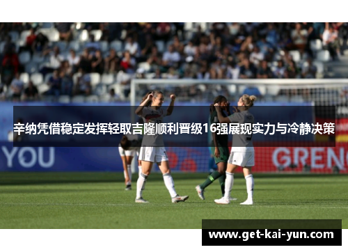 辛纳凭借稳定发挥轻取吉隆顺利晋级16强展现实力与冷静决策