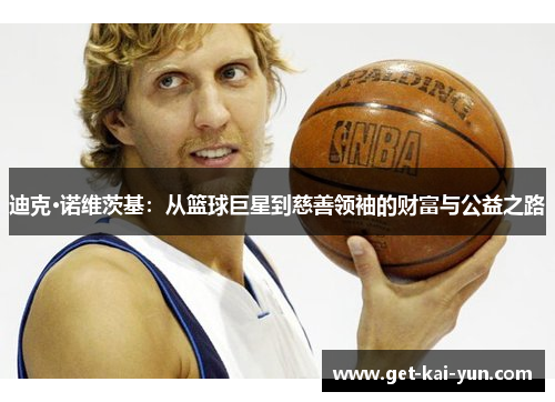 迪克·诺维茨基:从篮球巨星到慈善领袖的财富与公益之路 迪克·诺维茨基:从篮球巨星到慈善领袖的财富与公益之路