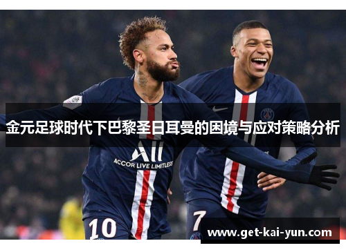 金元足球时代下巴黎圣日耳曼的困境与应对策略分析 金元足球时代下巴黎圣日耳曼的困境与应对策略分析
