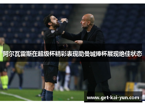 阿尔瓦雷斯在超级杯精彩表现助曼城捧杯展现绝佳状态 阿尔瓦雷斯在超级杯精彩表现助曼城捧杯展现绝佳状态