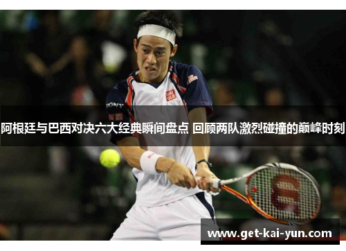 阿根廷与巴西对决六大经典瞬间盘点 回顾两队激烈碰撞的巅峰时刻 阿根廷与巴西对决六大经典瞬间盘点 回顾两队激烈碰撞的巅峰时刻