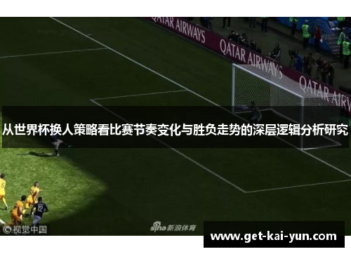 从世界杯换人策略看比赛节奏变化与胜负走势的深层逻辑分析研究 从世界杯换人策略看比赛节奏变化与胜负走势的深层逻辑分析研究