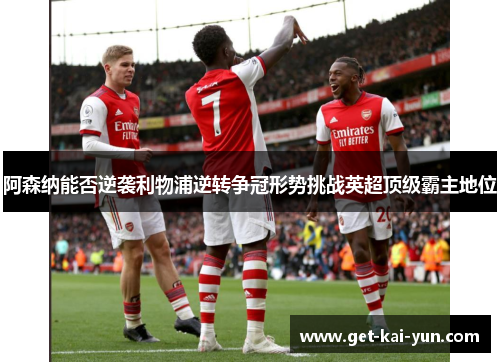 阿森纳能否逆袭利物浦逆转争冠形势挑战英超顶级霸主地位