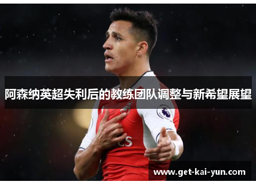 阿森纳英超失利后的教练团队调整与新希望展望 阿森纳英超失利后的教练团队调整与新希望展望