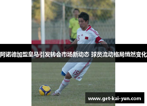 阿诺德加盟皇马引发转会市场新动态 球员流动格局悄然变化