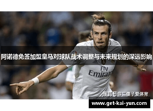 阿诺德免签加盟皇马对球队战术调整与未来规划的深远影响 阿诺德免签加盟皇马对球队战术调整与未来规划的深远影响