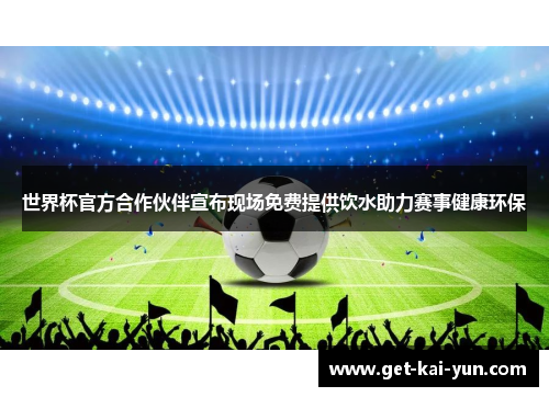 世界杯官方合作伙伴宣布现场免费提供饮水助力赛事健康环保 世界杯官方合作伙伴宣布现场免费提供饮水助力赛事健康环保