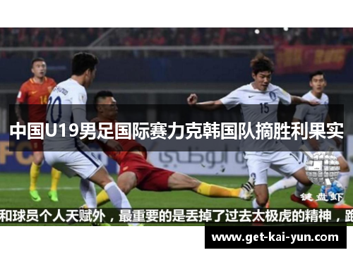 中国U19男足国际赛力克韩国队摘胜利果实
