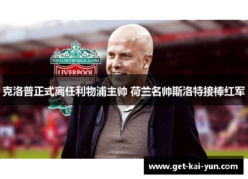 克洛普正式离任利物浦主帅 荷兰名帅斯洛特接棒红军