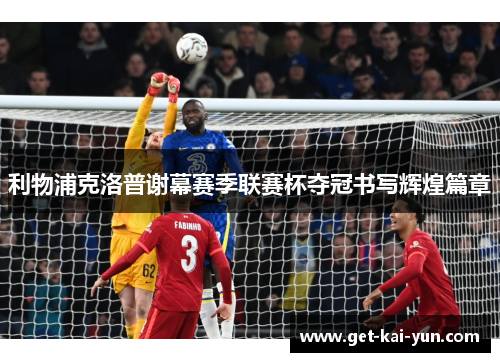 利物浦克洛普谢幕赛季联赛杯夺冠书写辉煌篇章