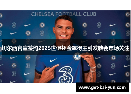 切尔西官宣签约2025世俱杯金靴得主引发转会市场关注 切尔西官宣签约2025世俱杯金靴得主引发转会市场关注