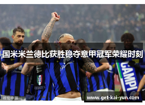 国米米兰德比获胜稳夺意甲冠军荣耀时刻 国米米兰德比获胜稳夺意甲冠军荣耀时刻