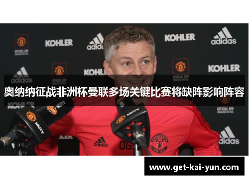 奥纳纳征战非洲杯曼联多场关键比赛将缺阵影响阵容