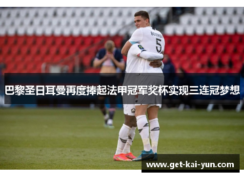 巴黎圣日耳曼再度捧起法甲冠军奖杯实现三连冠梦想 巴黎圣日耳曼再度捧起法甲冠军奖杯实现三连冠梦想