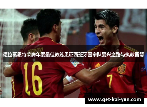 德拉富恩特荣膺年度最佳教练见证西班牙国家队复兴之路与执教智慧 德拉富恩特荣膺年度最佳教练见证西班牙国家队复兴之路与执教智慧