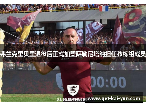 弗兰克里贝里退役后正式加盟萨勒尼塔纳担任教练组成员 弗兰克里贝里退役后正式加盟萨勒尼塔纳担任教练组成员