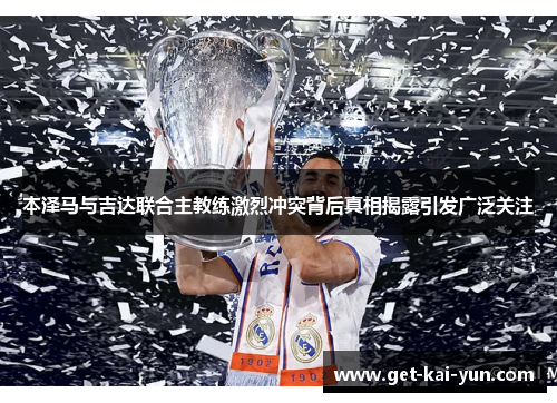 本泽马与吉达联合主教练激烈冲突背后真相揭露引发广泛关注 本泽马与吉达联合主教练激烈冲突背后真相揭露引发广泛关注