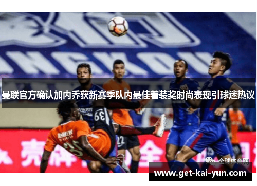 曼联官方确认加内乔获新赛季队内最佳着装奖时尚表现引球迷热议 曼联官方确认加内乔获新赛季队内最佳着装奖时尚表现引球迷热议