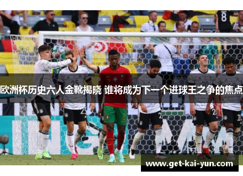 欧洲杯历史六人金靴揭晓 谁将成为下一个进球王之争的焦点 欧洲杯历史六人金靴揭晓 谁将成为下一个进球王之争的焦点