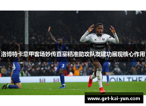洛博特卡意甲客场妙传直塞精准助攻队友建功展现核心作用