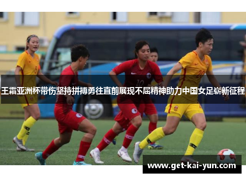 王霜亚洲杯带伤坚持拼搏勇往直前展现不屈精神助力中国女足崭新征程