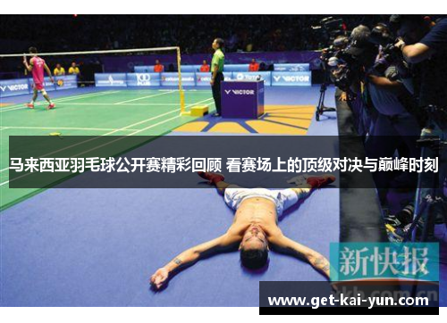 马来西亚羽毛球公开赛精彩回顾 看赛场上的顶级对决与巅峰时刻