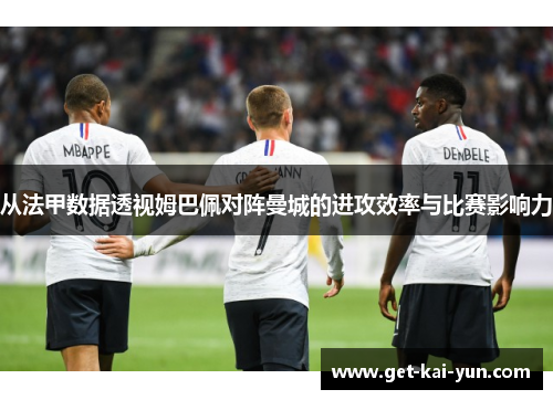 从法甲数据透视姆巴佩对阵曼城的进攻效率与比赛影响力