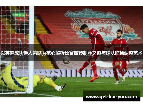 以英超成功换人策略为核心解析比赛逆转制胜之道与球队临场调整艺术