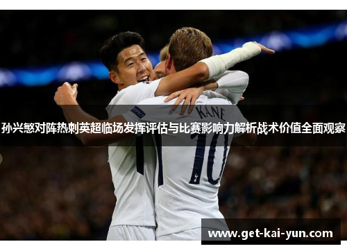 孙兴慜对阵热刺英超临场发挥评估与比赛影响力解析战术价值全面观察 孙兴慜对阵热刺英超临场发挥评估与比赛影响力解析战术价值全面观察
