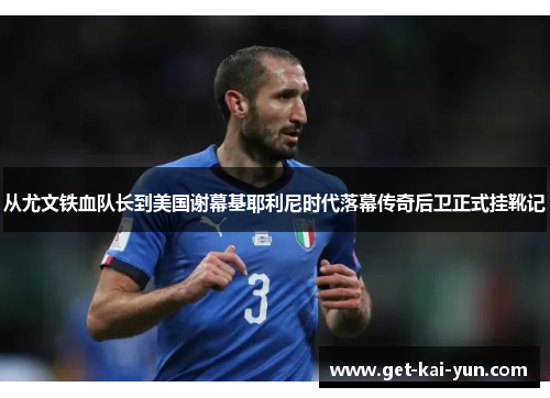 从尤文铁血队长到美国谢幕基耶利尼时代落幕传奇后卫正式挂靴记 从尤文铁血队长到美国谢幕基耶利尼时代落幕传奇后卫正式挂靴记