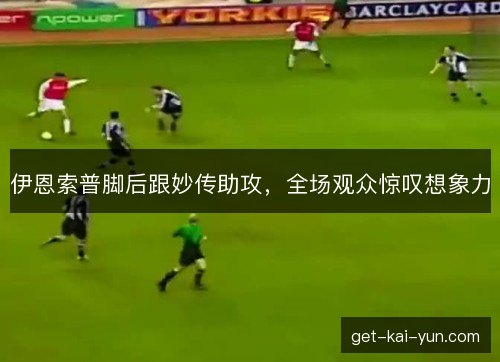 伊恩索普脚后跟妙传助攻，全场观众惊叹想象力