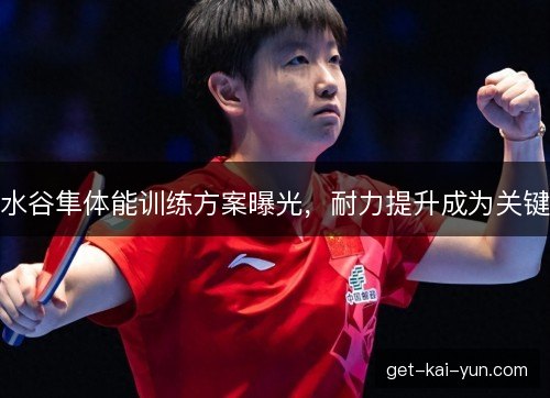 水谷隼体能训练方案曝光，耐力提升成为关键