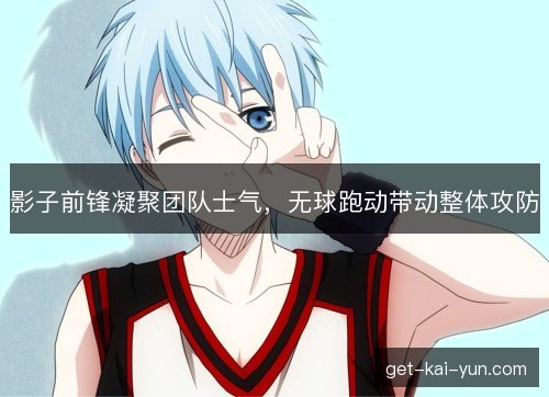 影子前锋凝聚团队士气,无球跑动带动整体攻防 影子前锋凝聚团队士气,无球跑动带动整体攻防