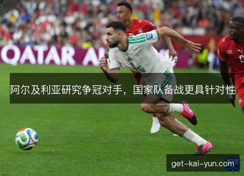 阿尔及利亚研究争冠对手,国家队备战更具针对性 阿尔及利亚研究争冠对手,国家队备战更具针对性